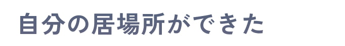 自分の居場所ができた