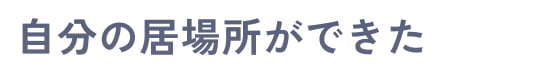 自分の居場所ができた