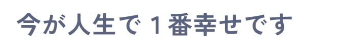 今が人生で１番幸せです