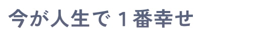 今が人生で１番幸せです