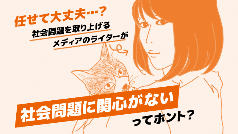 任せて大丈夫 社会問題を取り上げるメディアのライターが 社会問題に関心がないってホント